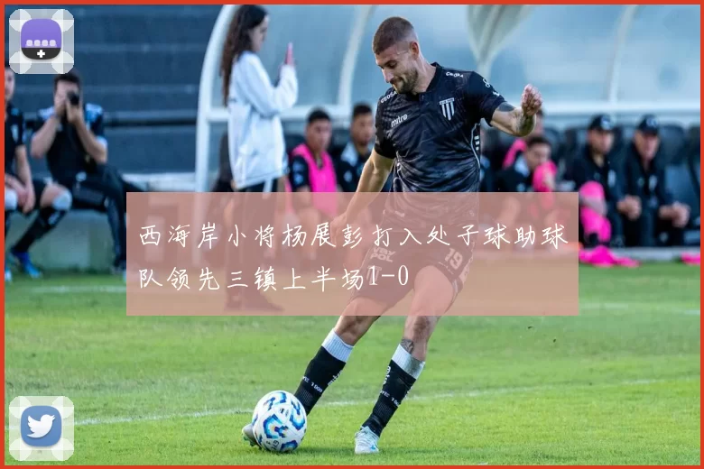 西海岸小将杨展彭打入处子球助球队领先三镇上半场1-0