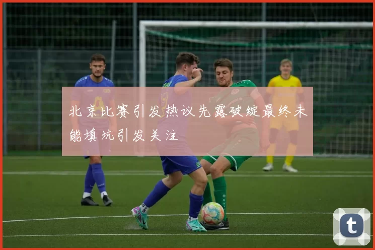 北京比赛引发热议先露破绽最终未能填坑引发关注