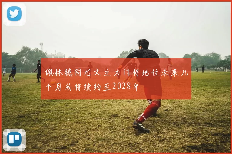 佩林稳固尤文主力门将地位未来几个月或将续约至2028年