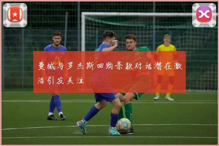 曼城与罗杰斯回购条款对话潜在激活引发关注