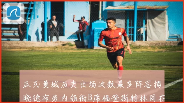 瓜氏曼城历史出场次数最多阵容揭晓德布劳内领衔B席福登斯特林同在列