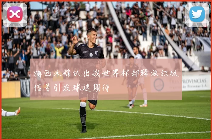 梅西未确认出战世界杯却释放积极信号引发球迷期待