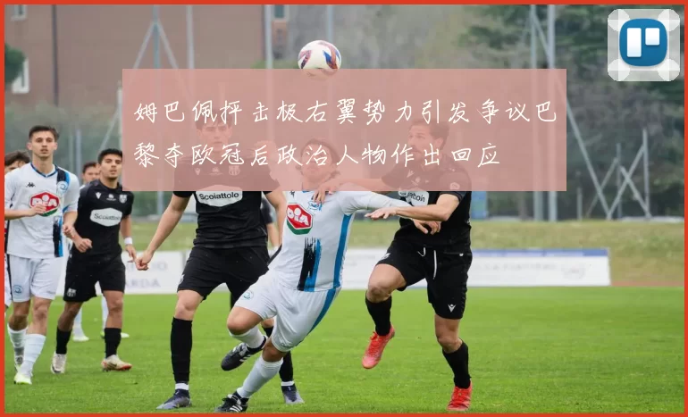 姆巴佩抨击极右翼势力引发争议巴黎夺欧冠后政治人物作出回应