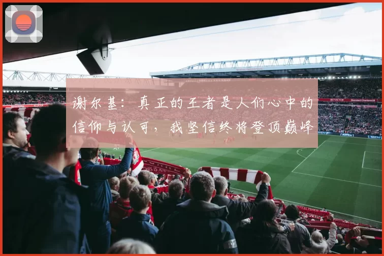 谢尔基：真正的王者是人们心中的信仰与认可，我坚信终将登顶巅峰之路