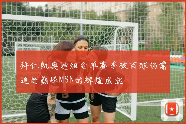 拜仁凯奥迪组合单赛季破百球仍需追赶巅峰MSN的辉煌成就