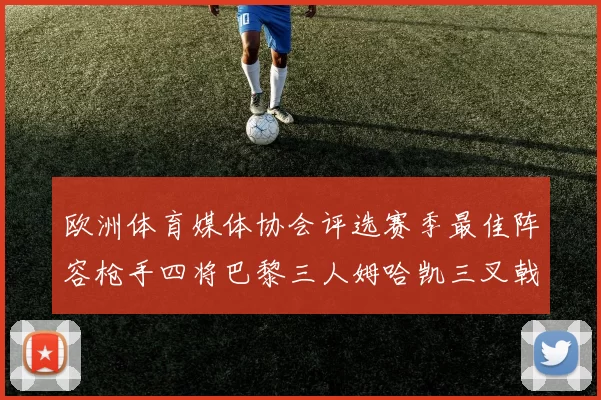 欧洲体育媒体协会评选赛季最佳阵容枪手四将巴黎三人姆哈凯三叉戟引关注