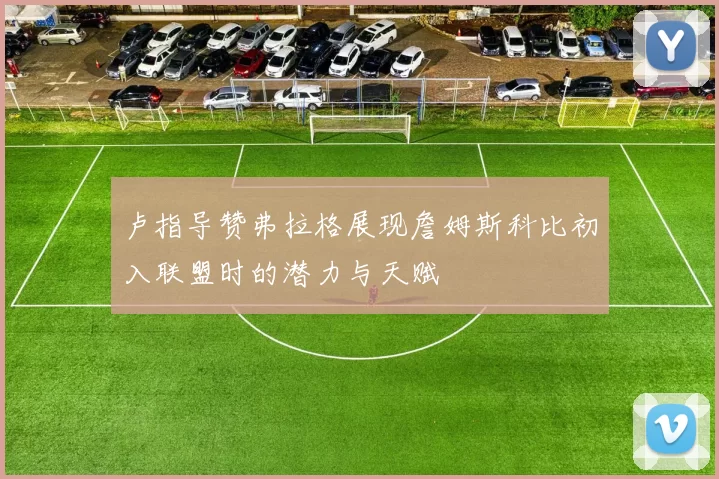 卢指导赞弗拉格展现詹姆斯科比初入联盟时的潜力与天赋