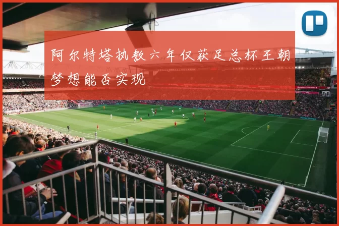 阿尔特塔执教六年仅获足总杯王朝梦想能否实现