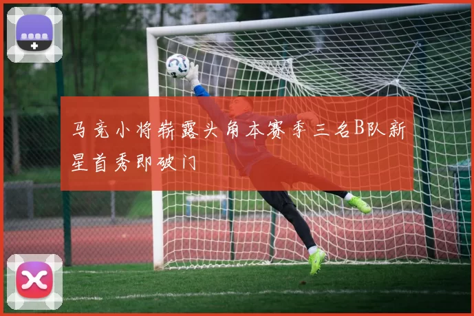 马竞小将崭露头角本赛季三名B队新星首秀即破门