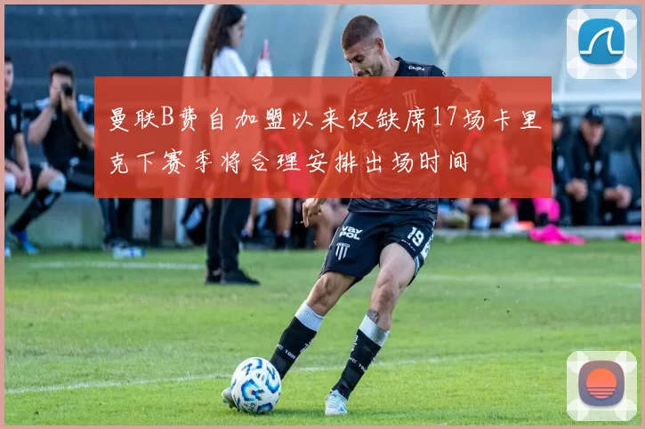 曼联B费自加盟以来仅缺席17场卡里克下赛季将合理安排出场时间
