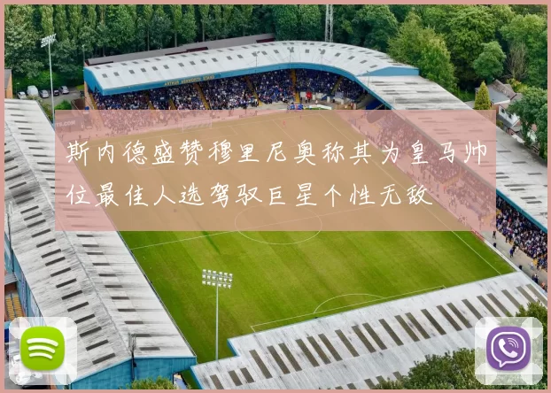 斯内德盛赞穆里尼奥称其为皇马帅位最佳人选驾驭巨星个性无敌