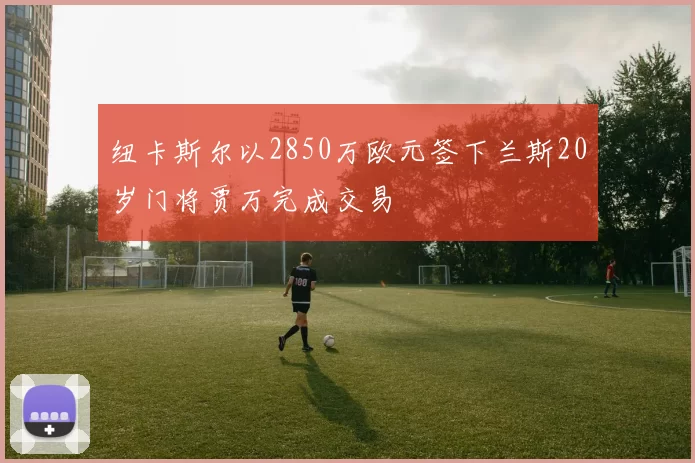 纽卡斯尔以2850万欧元签下兰斯20岁门将贾万完成交易
