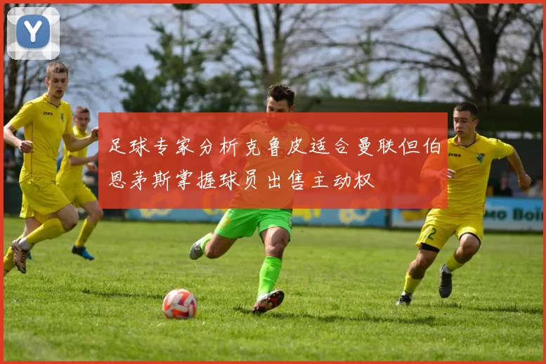 足球专家分析克鲁皮适合曼联但伯恩茅斯掌握球员出售主动权