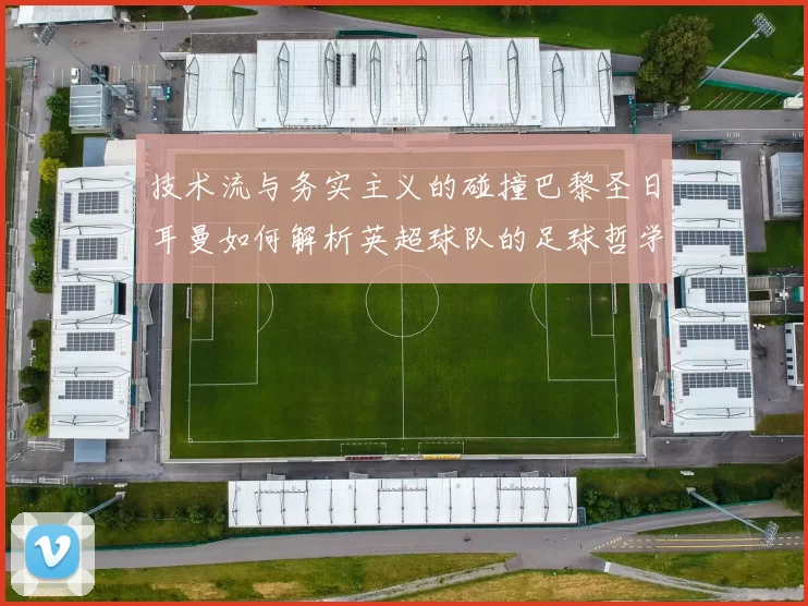 技术流与务实主义的碰撞巴黎圣日耳曼如何解析英超球队的足球哲学