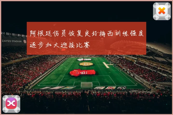 阿根廷伤员恢复良好梅西训练强度逐步加大迎接比赛